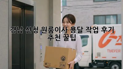 경남 산청 원룸이사, 용달 작업 후기 & 추천 꿀팁🍯