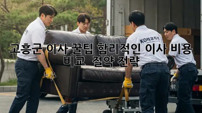 고흥군 이사 꿀팁🍯: 합리적인 이사 비용 비교 & 절약 전략💰